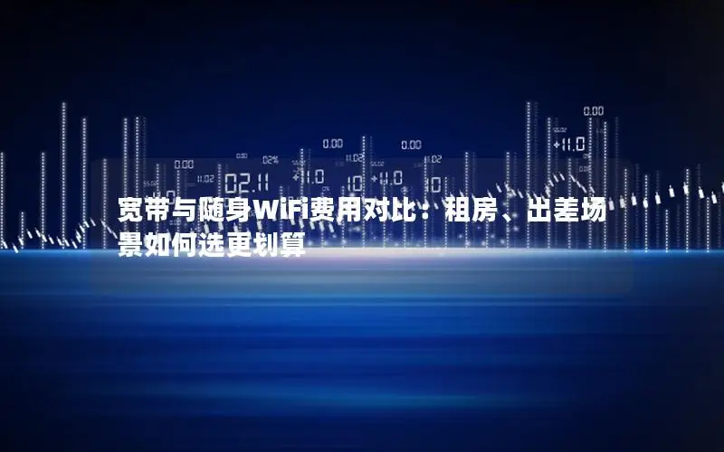 宽带与随身WiFi费用对比：租房、出差场景如何选更划算