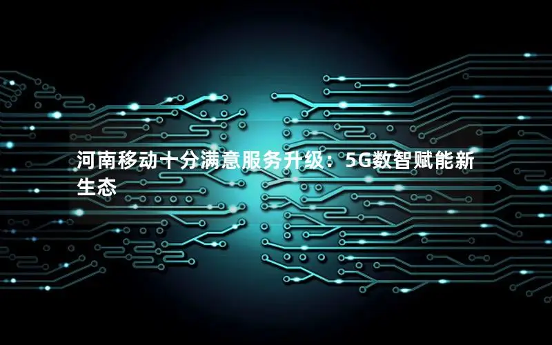 河南移动十分满意服务升级：5G数智赋能新生态