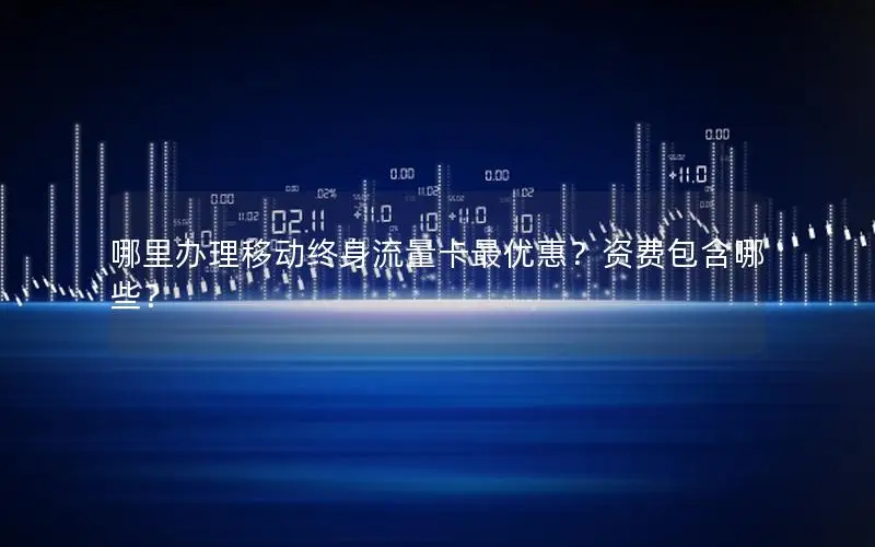 哪里办理移动终身流量卡最优惠？资费包含哪些？