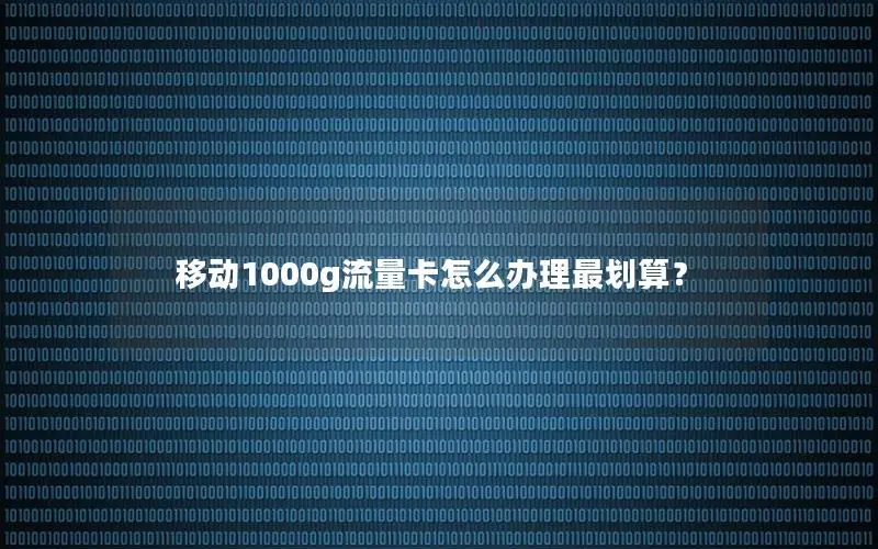 移动1000g流量卡怎么办理最划算？
