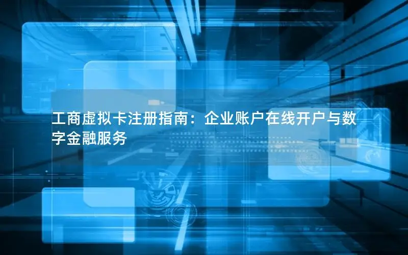 工商虚拟卡注册指南：企业账户在线开户与数字金融服务