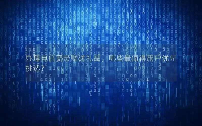 办理电信宽带赠送礼品，哪些最值得用户优先挑选？