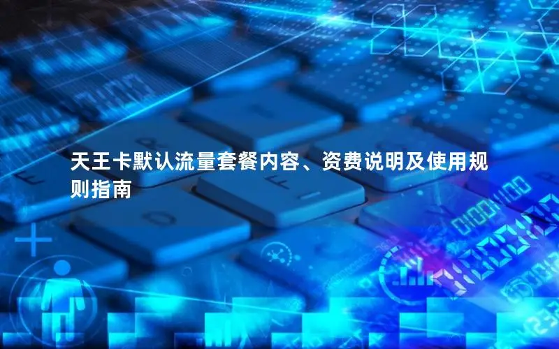 天王卡默认流量套餐内容、资费说明及使用规则指南
