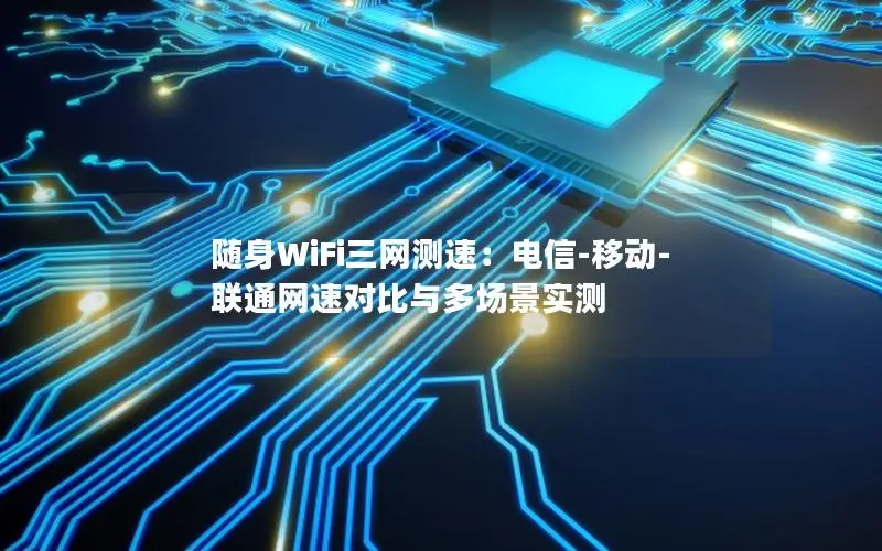 随身WiFi三网测速：电信-移动-联通网速对比与多场景实测