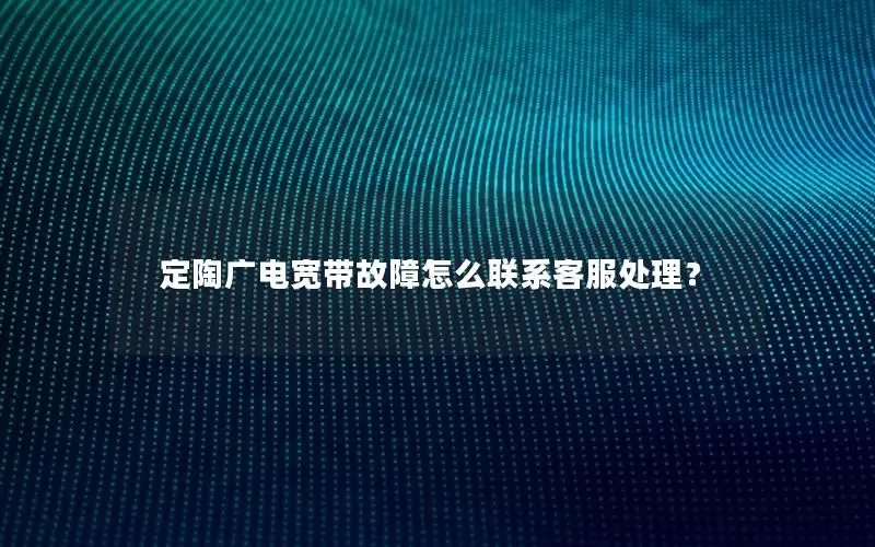 定陶广电宽带故障怎么联系客服处理？