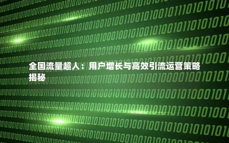 全国流量超人：用户增长与高效引流运营策略揭秘