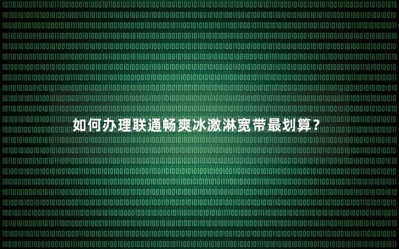 如何办理联通畅爽冰激淋宽带最划算？