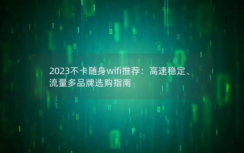 2023不卡随身wifi推荐：高速稳定、流量多品牌选购指南