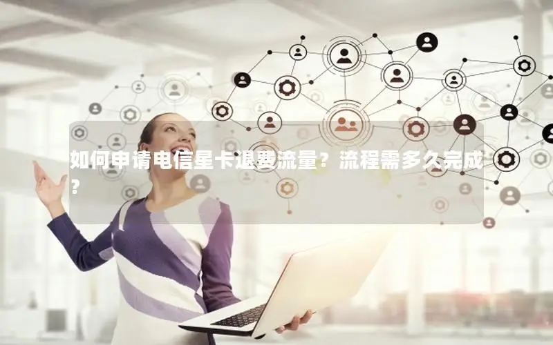 如何申请电信星卡退费流量？流程需多久完成？