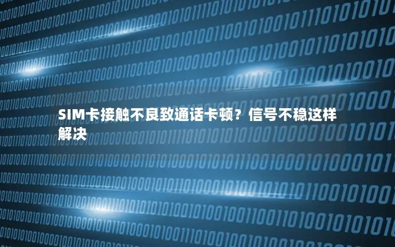 SIM卡接触不良致通话卡顿？信号不稳这样解决