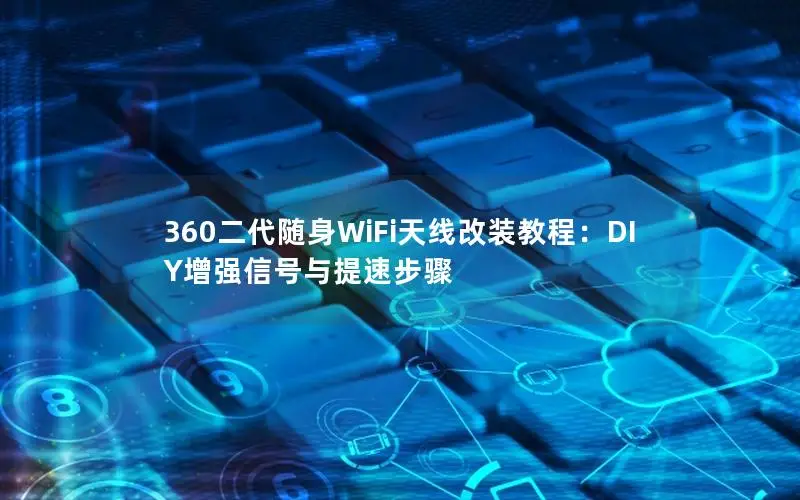 360二代随身WiFi天线改装教程：DIY增强信号与提速步骤
