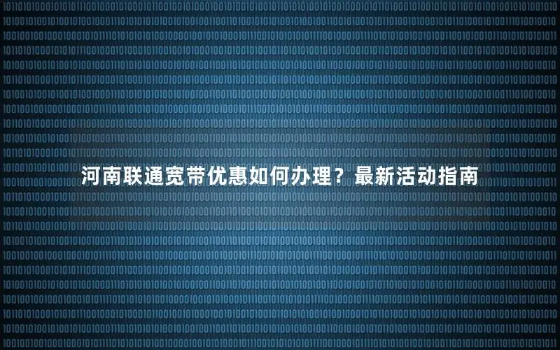河南联通宽带优惠如何办理？最新活动指南