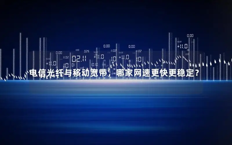 电信光纤与移动宽带，哪家网速更快更稳定？