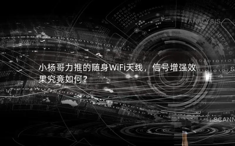 小杨哥力推的随身WiFi天线，信号增强效果究竟如何？