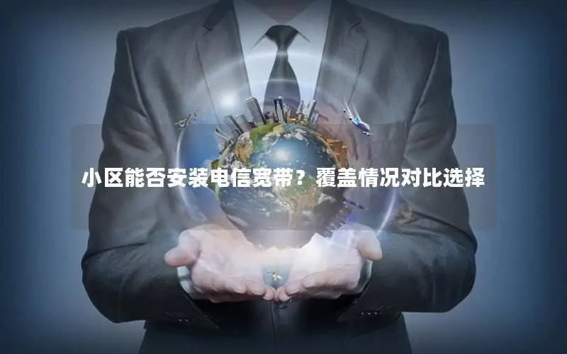 小区能否安装电信宽带？覆盖情况对比选择