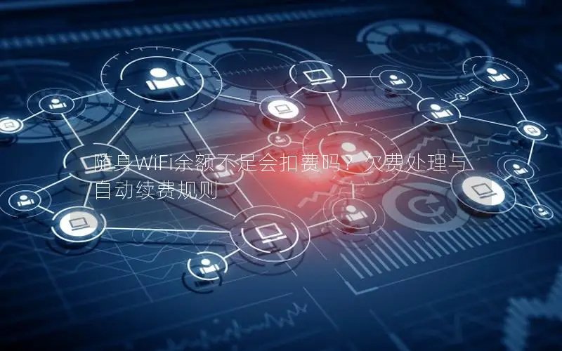 随身WiFi余额不足会扣费吗？欠费处理与自动续费规则