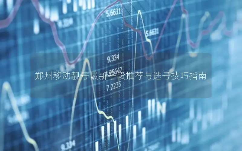郑州移动靓号最新号段推荐与选号技巧指南