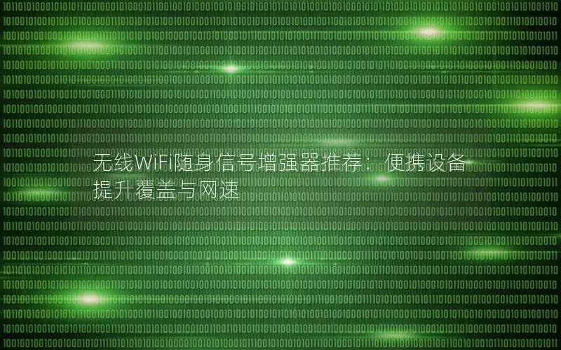 无线WiFi随身信号增强器推荐：便携设备提升覆盖与网速