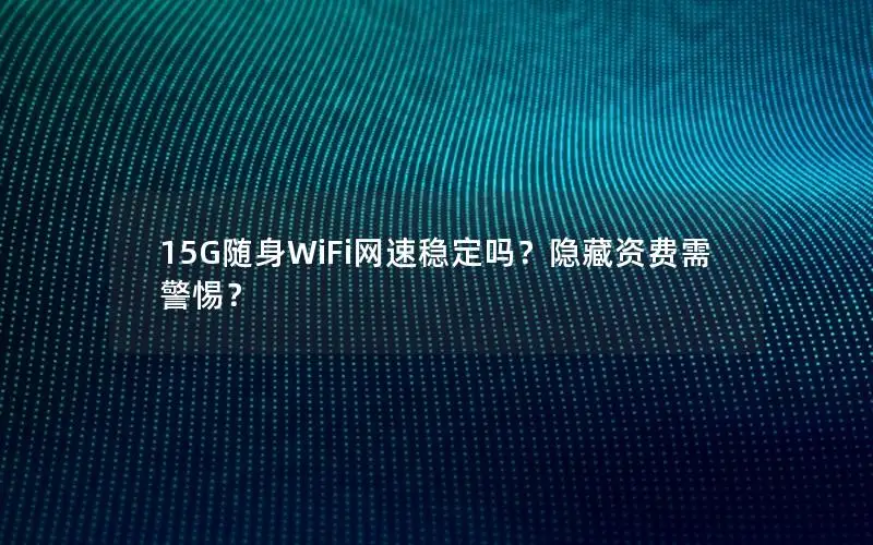 15G随身WiFi网速稳定吗？隐藏资费需警惕？