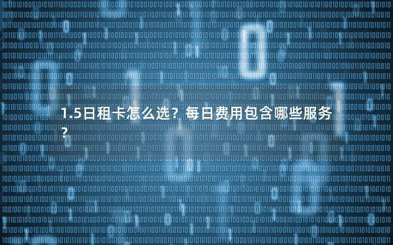 1.5日租卡怎么选？每日费用包含哪些服务？