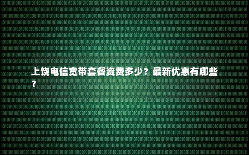 上饶电信宽带套餐资费多少？最新优惠有哪些？