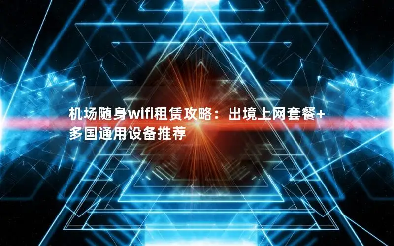 机场随身wifi租赁攻略：出境上网套餐+多国通用设备推荐