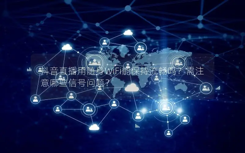 抖音直播用随身WiFi能保持流畅吗？需注意哪些信号问题？