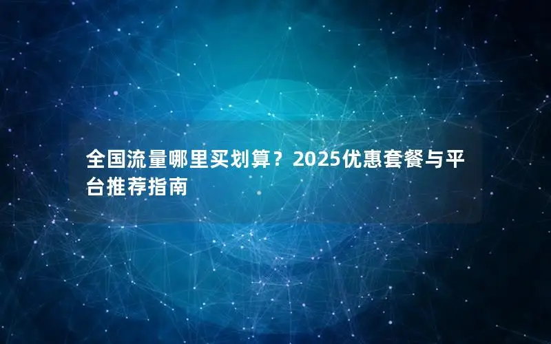 全国流量哪里买划算？2025优惠套餐与平台推荐指南
