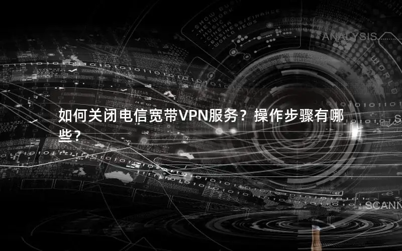 如何关闭电信宽带VPN服务？操作步骤有哪些？