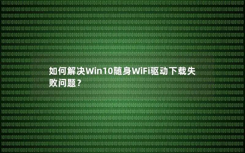 如何解决Win10随身WiFi驱动下载失败问题？