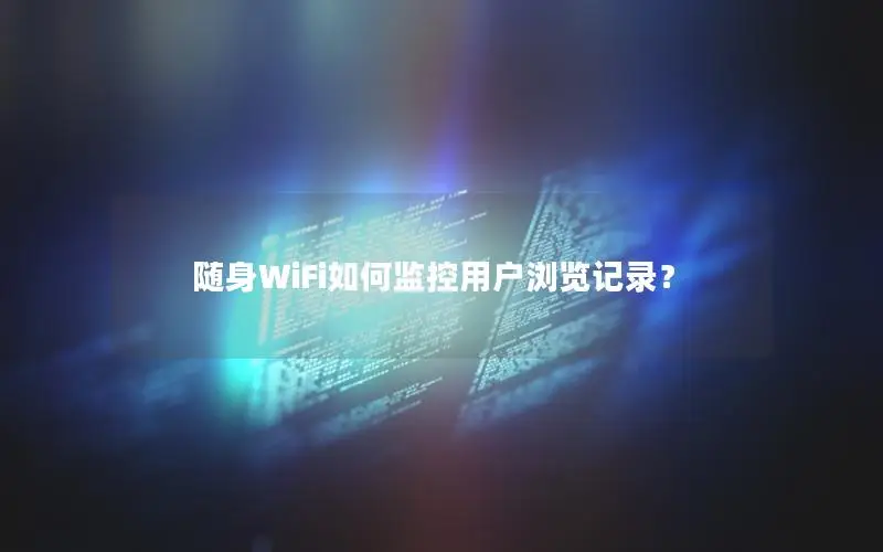随身WiFi如何监控用户浏览记录？