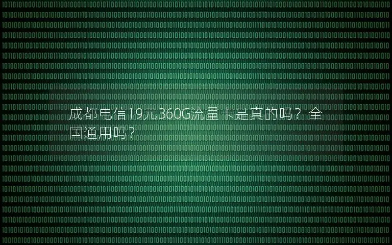 成都电信19元360G流量卡是真的吗？全国通用吗？