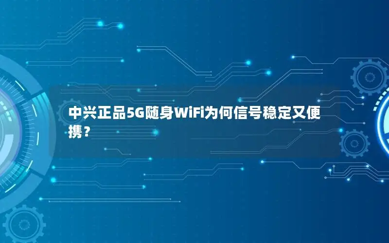 中兴正品5G随身WiFi为何信号稳定又便携？