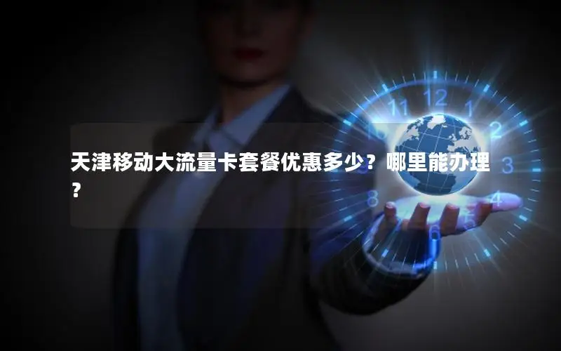 天津移动大流量卡套餐优惠多少？哪里能办理？