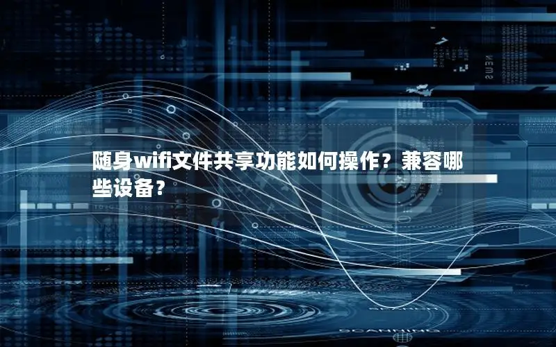 随身wifi文件共享功能如何操作？兼容哪些设备？