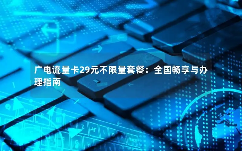 广电流量卡29元不限量套餐：全国畅享与办理指南