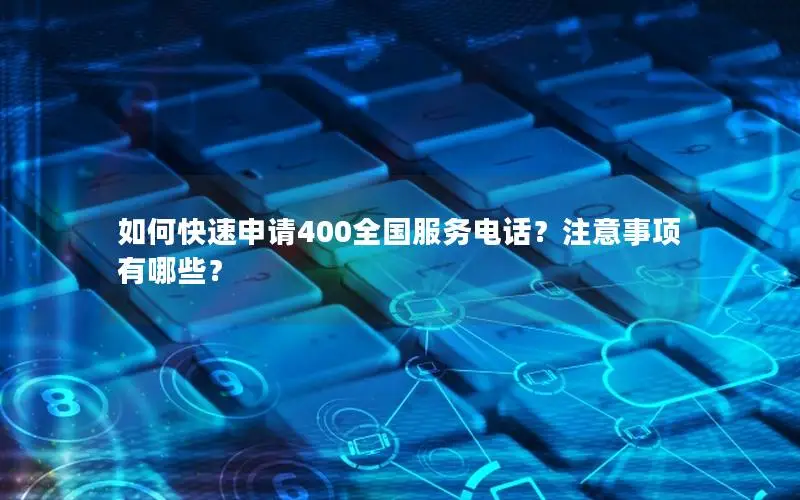 如何快速申请400全国服务电话？注意事项有哪些？