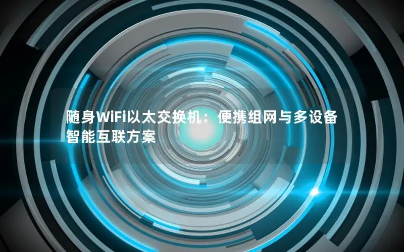 随身WiFi以太交换机：便携组网与多设备智能互联方案