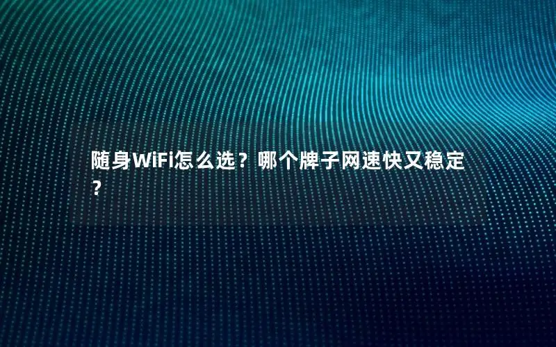 随身WiFi怎么选？哪个牌子网速快又稳定？