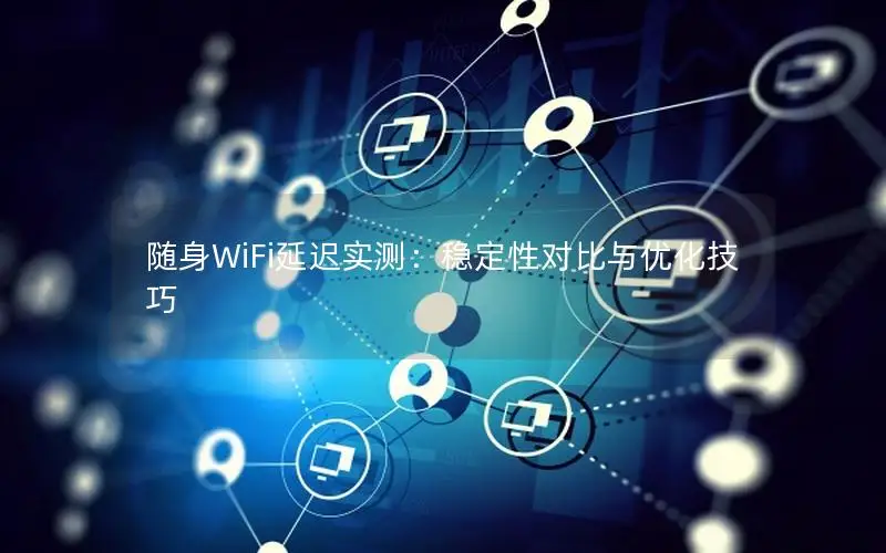 随身WiFi延迟实测：稳定性对比与优化技巧