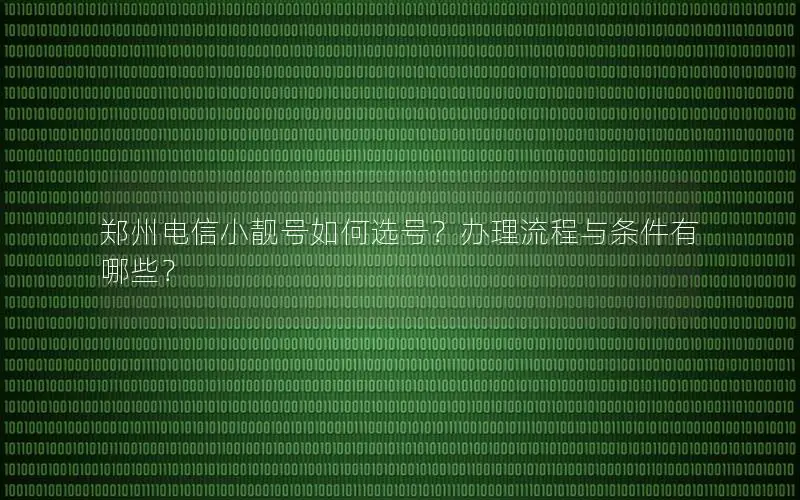 郑州电信小靓号如何选号？办理流程与条件有哪些？