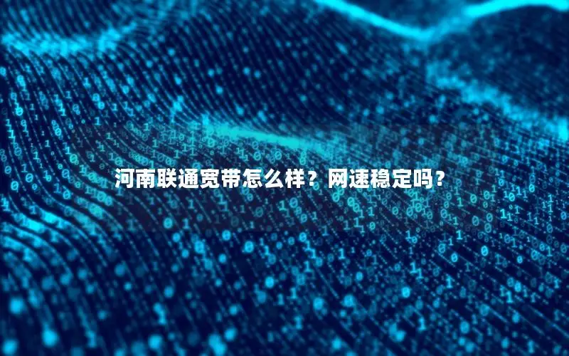 河南联通宽带怎么样？网速稳定吗？