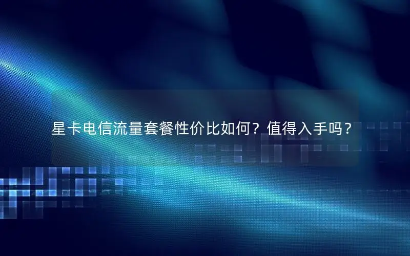星卡电信流量套餐性价比如何？值得入手吗？