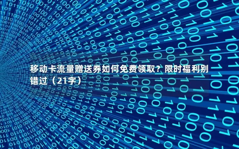 移动卡流量赠送券如何免费领取？限时福利别错过（21字）