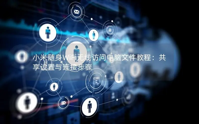 小米随身WiFi无线访问电脑文件教程：共享设置与连接步骤