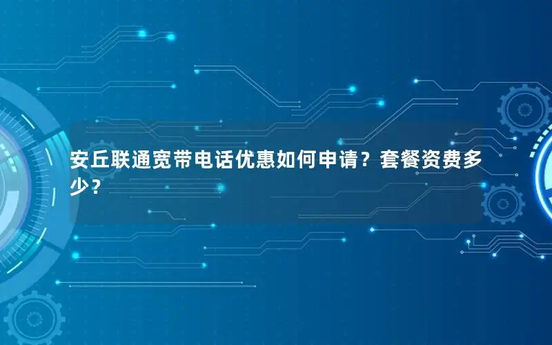安丘联通宽带电话优惠如何申请？套餐资费多少？