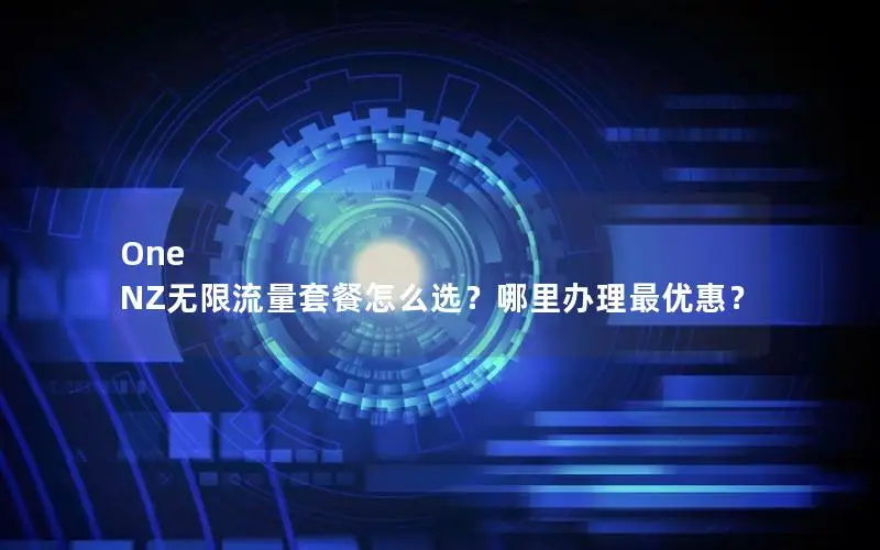 One NZ无限流量套餐怎么选？哪里办理最优惠？