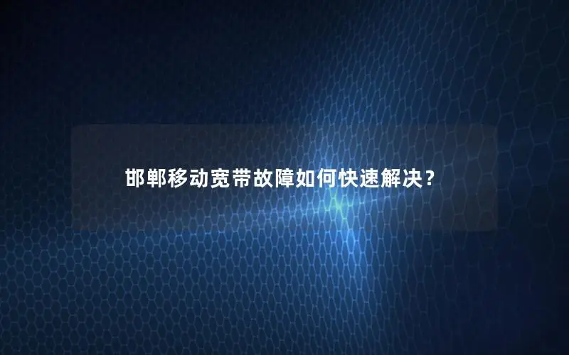 邯郸移动宽带故障如何快速解决？