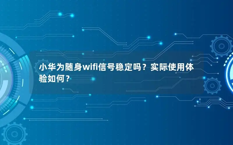小华为随身wifi信号稳定吗？实际使用体验如何？