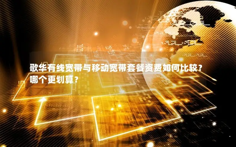 歌华有线宽带与移动宽带套餐资费如何比较？哪个更划算？